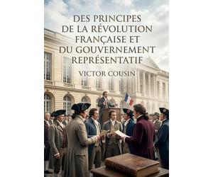 Des principes de la Révolution française et du gouvernement représentatif: Une analyse des principes de la Révolution française et du gouvernement ... Cousin, figure de l'éclectisme philosophique.