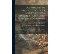 Des Principes De L'architecture, De La Sculpture, De La Peinture, Et Des Autres Arts Qui En Dépendent