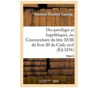 Des Privilèges Et Hypothèques Ou Commentaire Du Titre Xviii Du Livre Iii Du Code Civil