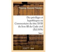 Des Privilèges Et Hypothèques Ou Commentaire Du Titre Xviii Du Livre Iii Du Code Civil - Tome 1