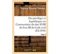 Des privilèges et hypothèques ou Commentaire du titre XVIII du livre III du Code civil. Tome 3 Raymond Théodore Troplong (Auteur)