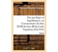 Des privilèges et hypothèques, ou Commentaire du titre XVIII du livre III du Code Napoléon. Tome 2 Raymond Théodore Troplong (Auteur)