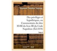 Des Privilèges Et Hypothèques, Ou Commentaire Du Titre Xviii Du Livre Iii Du Code Napoléon - Tome 4