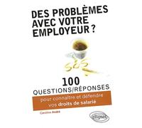 Des Problèmes avec votre Employeur ? 100 Questions-Réponses pour Connaître & Deféndre Vos Droits de Salarié