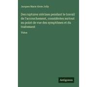 Des Ruptures Utérines Pendant Le Travail De L'accouchement, Considérées Surtout Au Point De Vue Des Symptômes Et Du Traitement