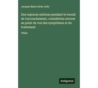 Des ruptures utérines pendant le travail de l'accouchement, considérées surtout au point de vue des symptômes et du traitement: Thèse