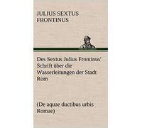 Des Sextus Julius Frontinus' Schrift Über Die Wasserleitungen Der Stadt Rom