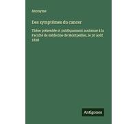 Des symptômes du cancer: Thèse présentée et publiquement soutenue à la Faculté de médecine de Montpellier, le 20 août 1838