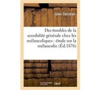 Des troubles de la sensibilité générale chez les mélancoliques : étude sur la mélancolie Jules Christian (Auteur)