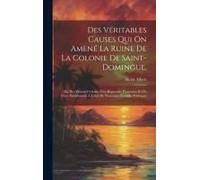 Des Véritables Causes Qui On Amené La Ruine De La Colonie De Saint-Domingue,: [Et] Des Moyens Certains D'en Reprendre Possession Et D'y Vivre Paisible