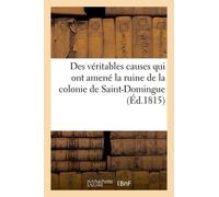 Des Véritables Causes Qui Ont Amené La Ruine De La Colonie De Saint-Domingue, Des Moyens Certains: D'en Reprendre Possession Et D'y Vivre Paisiblement