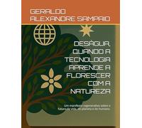 DESÁGUA, QUANDO A TECNOLOGIA APRENDE A FLORESCER COM A NATUREZA: Um manifesto regenerativo sobre o futuro da vida, do planeta e do humano.