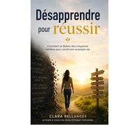 Désapprendre pour réussir: Comment se libérer des croyances héritées pour construire sa propre vie