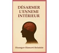DÉSARMER L'ENNEMI INTÉRIEUR: Un guide biblique pour le combat spirituel, la guérison intérieure et la liberté durable en Christ