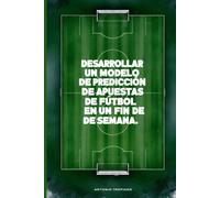 Desarrollar un modelo de predicción de apuestas de fútbol en un fin de semana (Spanish Edition)