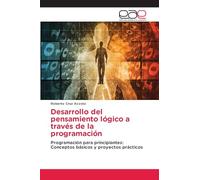 Desarrollo del pensamiento lógico a través de la programación: Programación para principiantes: Conceptos básicos y proyectos prácticos