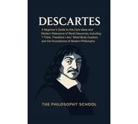 Descartes: A Beginner's Guide to the Core Ideas and Modern Relevance of René Descartes, Including "I Think, Therefore I Am," Mind-Body Dualism, and the Foundations of Modern Philosophy