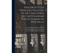 Descartes Et La Princesse Palatine, Ou De L'influence Du Cartésianisme Sur Les Femmes Au Xvii Siècle