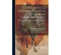 Descartes, La Princesse Élisabeth, Et La Reine Christine, D'après Des Lettres Inédites