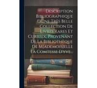 Description Bibliographique D'une Très Belle Collection De Livres Rares Et Curieux, Provenant De La Bibliothèque De M[Ademois]Elle La Comtesse D'yve..