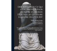Description de ce qui a été pratiqué pour fondre en bronze d'un seul jet la figure equestre de Louis XIV: Elevée par la ville ... françois et latin, enrichi de...