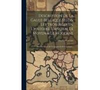 Description De La Gaule-Belgique Selon Les Trois Ages De L'histoire, L'ançien, Le Moyen & Le Moderne