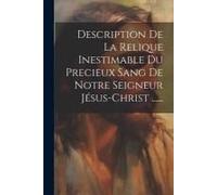 Description De La Relique Inestimable Du Precieux Sang De Notre Seigneur Jésus-Christ ......