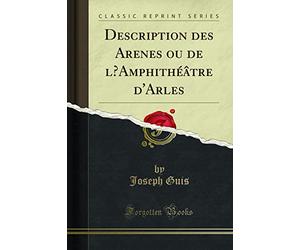 Description Des Arenes Ou de l'Amphithéâtre d'Arles (Classic Reprint)