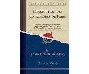 Description Des Catacombes de Paris: Précédée d'Un Précis Historique Sur Les Catacombes de Tous Les Peuples de l'Ancien Et Du Nouveau Continent (Classic Reprint)
