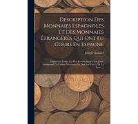 Description Des Monnaies Espagnoles Et Des Monnaies Étrangères Qui Ont Eu Cours En Espagne: Depuis Les Temps Les Plus Reculés Jusqu'à Nos Jours, Compo