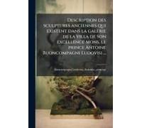 Description Des Sculptures Anciennes Qui Existent Dans La Galerie De La Villa De Son Excellence Mons, Le Prince Antoine Buoncompagni Ludovisi ...