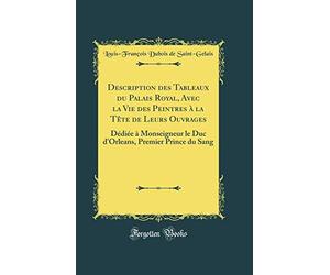 Description des Tableaux du Palais Royal, Avec la Vie des Peintres à la Tête de Leurs Ouvrages: Dédiée à Monseigneur le Duc d'Orleans, Premier Prince du Sang (Classic Reprint)