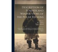 Description Of Summer And Winter Views Of The Polar Regions: As Seen During The Expedition Of Capt. James Clark Ross, Kt., F.R.S. In 1848-9: Now Exhib