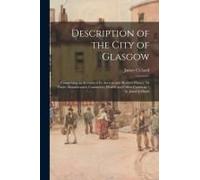 Description Of The City Of Glasgow: Comprising An Account Of Its Ancient And Modern History, Its Trade, Manufactures, Commerce, Health, And Other Conc
