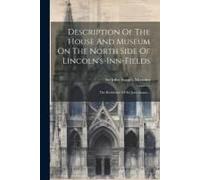 Description Of The House And Museum On The North Side Of Lincoln's-Inn-Fields: The Residence Of Sir John Soane...