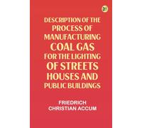 Description of the Process of Manufacturing Coal Gas, for the Lighting of Streets Houses, and Public Buildings