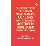 Description of the Process of Manufacturing Coal Gas, for the Lighting of Streets Houses, and Public Buildings