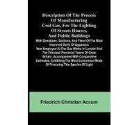 Description Of The Process Of Manufacturing Coal Gas, For The Lighting Of Streets Houses, And Public Buildings; With Elevations, Sections, And Plans Of The Most Improved Sorts Of Apparatus Now Employe