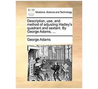 Description, Use, And Method Of Adjusting Hadley's Quadrant And Sextant. By George Adams, ...