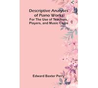 Descriptive Analyses Of Piano Works; For The Use Of Teachers, Players, And Music Clubs