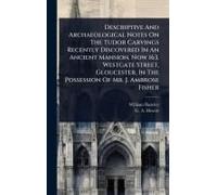 Descriptive And Archaeological Notes On The Tudor Carvings Recently Discovered In An Ancient Mansion, Now 163, Westgate Street, Gloucester, In The Possession Of Mr. J. Ambrose Fisher
