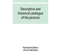 Descriptive And Historical Catalogue Of The Pictures In The National Gallery; With Biographical Notices Of The Deceased Painters; British And Modern Schools