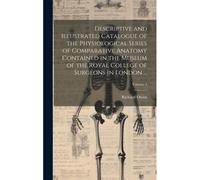 Descriptive And Illustrated Catalogue Of The Physiological Series Of Comparative Anatomy Contained In The Museum Of The Royal College Of Surgeons In L