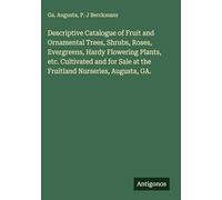 Descriptive Catalogue of Fruit and Ornamental Trees, Shrubs, Roses, Evergreens, Hardy Flowering Plants, etc. Cultivated and for Sale at the Fruitland Nurseries, Augusta, GA.