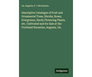 Descriptive Catalogue of Fruit and Ornamental Trees, Shrubs, Roses, Evergreens, Hardy Flowering Plants, etc. Cultivated and for Sale at the Fruitland Nurseries, Augusta, GA.