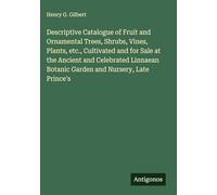Descriptive Catalogue of Fruit and Ornamental Trees, Shrubs, Vines, Plants, etc., Cultivated and for Sale at the Ancient and Celebrated Linnaean Botanic Garden and Nursery, Late Prince's