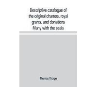 Descriptive Catalogue Of The Original Charters, Royal Grants, And Donations Many With The Seals, In Fine Preservation, Monastic Chartulary, Official, Manorial, Court Baron, Court Leet, And Rent Rolls,