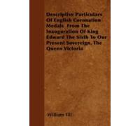 Descriptive Particulars Of English Coronation Medals From The Inauguration Of King Edward The Sixth To Our Present Sovereign, The Queen Victoria