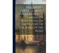 Descriptive Particulars Of The Battle Of Tewkesbury, With Notes On The History Of The Wars Of The Roses