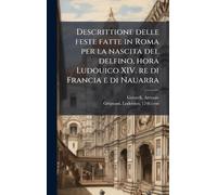 Descrittione delle feste fatte in Roma per la nascita del delfino, hora Ludouico XIV. re di Francia e di Nauarra